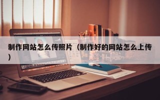 铜仁制作网站怎么传照片（制作好的网站怎么上传）
