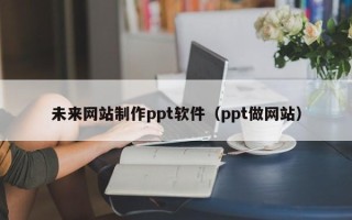 铜仁未来网站制作ppt软件（ppt做网站）