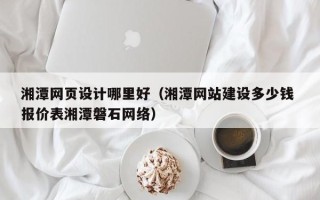 铜仁湘潭网页设计哪里好（湘潭网站建设多少钱 报价表湘潭磐石网络）