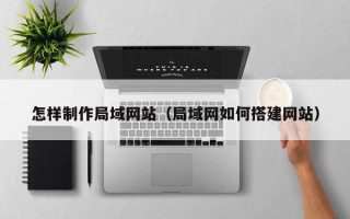 铜仁怎样制作局域网站（局域网如何搭建网站）