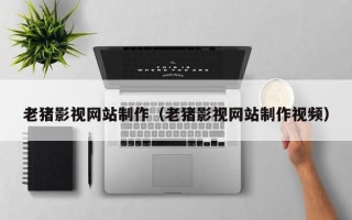 铜仁老猪影视网站制作（老猪影视网站制作视频）