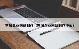 铜仁东城企业网站制作（东城企业网站制作中心）