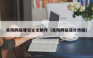 铜仁岳阳网站建设论文制作（岳阳网站设计改版）