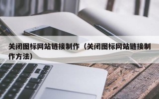 铜仁关闭图标网站链接制作（关闭图标网站链接制作方法）