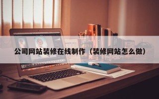 铜仁公司网站装修在线制作（装修网站怎么做）