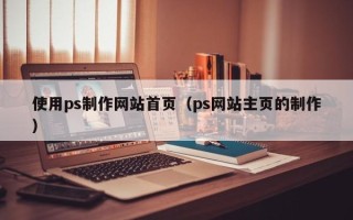 铜仁使用ps制作网站首页（ps网站主页的制作）