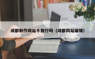 铜仁成都制作网站不做行吗（成都网站编辑）