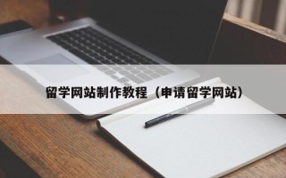 铜仁留学网站制作教程（申请留学网站）